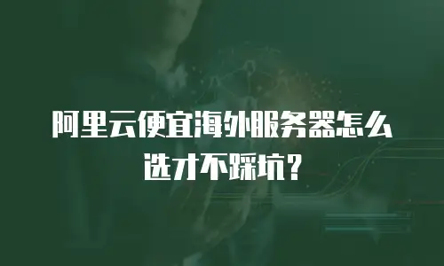 阿里云便宜海外服务器怎么选才不踩坑？