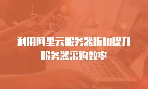 利用阿里云服务器折扣提升服务器采购效率