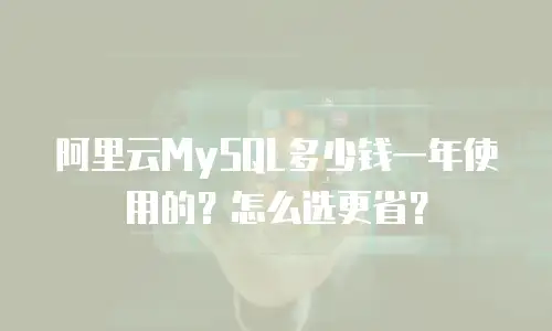 阿里云MySQL多少钱一年使用的？怎么选更省？
