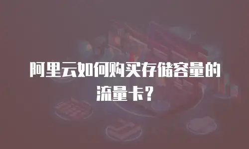 阿里云如何购买存储容量的流量卡？
