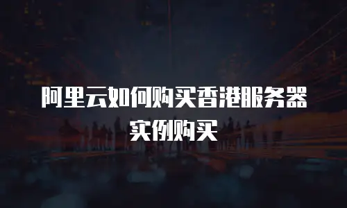 阿里云如何购买香港服务器实例购买