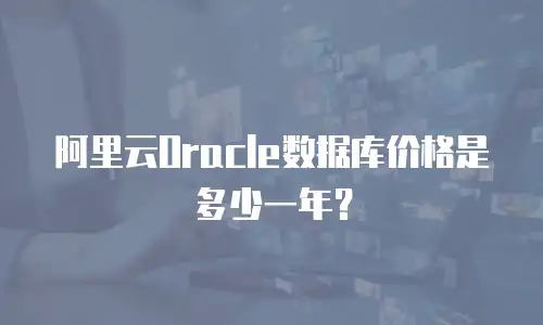 阿里云Oracle数据库价格是多少一年？