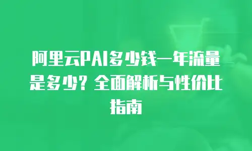阿里云PAI多少钱一年流量是多少？全面解析与性价比指南