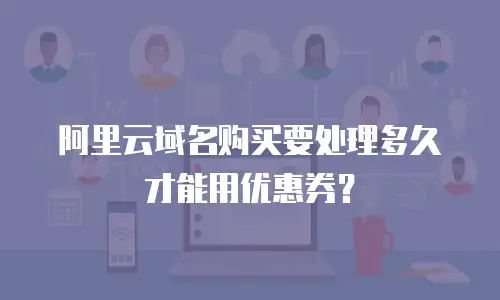 阿里云域名购买要处理多久才能用优惠券？