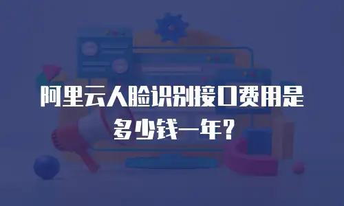 阿里云人脸识别接口费用是多少钱一年？