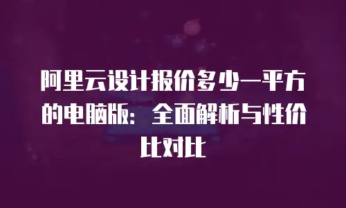 阿里云设计报价多少一平方的电脑版：全面解析与性价比对比