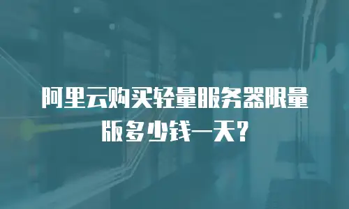 阿里云购买轻量服务器限量版多少钱一天？
