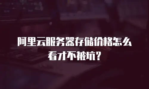 阿里云服务器存储价格怎么看才不被坑？