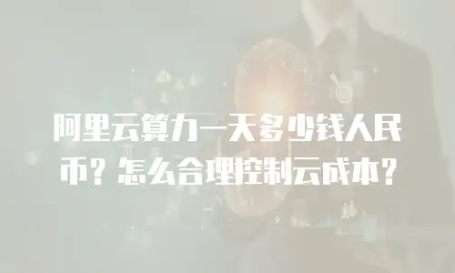 阿里云算力一天多少钱人民币？怎么合理控制云成本？