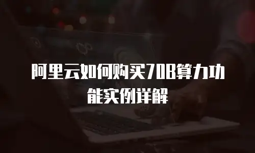 阿里云如何购买70B算力功能实例详解