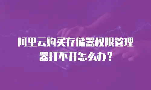 阿里云购买存储器权限管理器打不开怎么办？