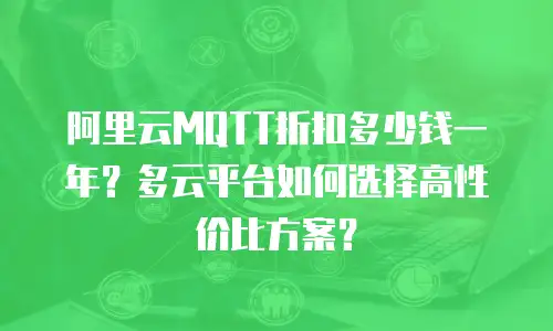 阿里云MQTT折扣多少钱一年？多云平台如何选择高性价比方案？