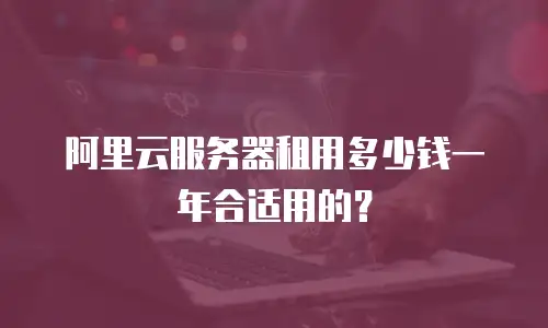 阿里云服务器租用多少钱一年合适用的？