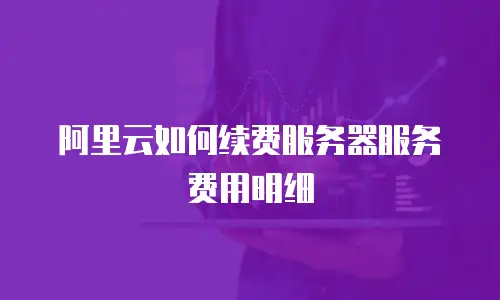 阿里云如何续费服务器服务费用明细