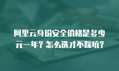 阿里云身份安全价格是多少元一年？怎么选才不踩坑？