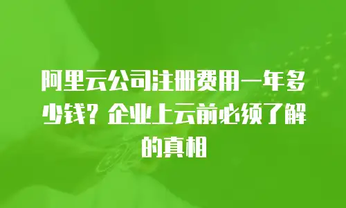 阿里云公司注册费用一年多少钱？企业上云前必须了解的真相