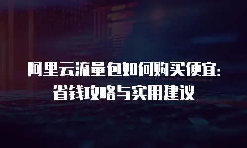 阿里云流量包如何购买便宜：省钱攻略与实用建议