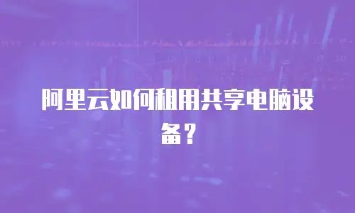阿里云如何租用共享电脑设备？