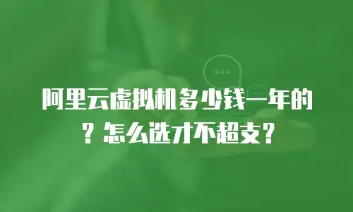 阿里云虚拟机多少钱一年的？怎么选才不超支？