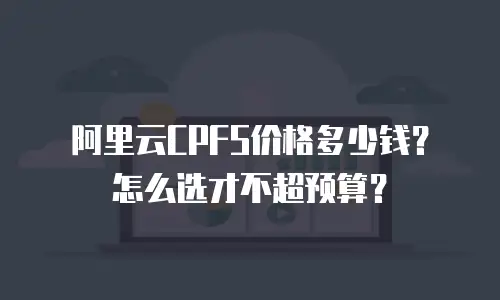 阿里云CPFS价格多少钱？怎么选才不超预算？