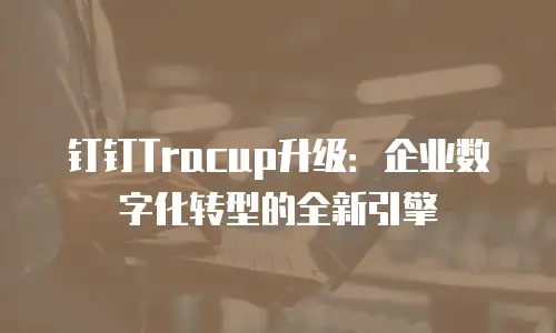 钉钉Tracup升级：企业数字化转型的全新引擎
