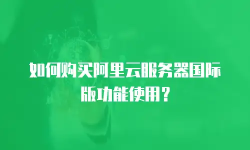 如何购买阿里云服务器国际版功能使用？