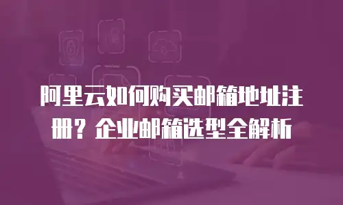 阿里云如何购买邮箱地址注册？企业邮箱选型全解析