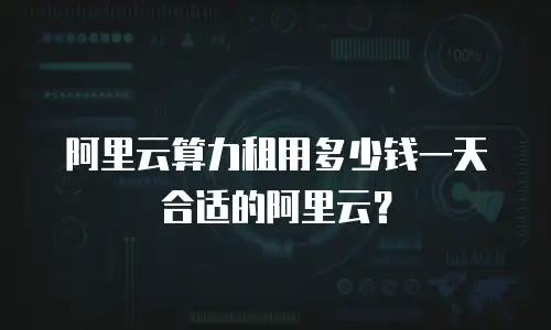 阿里云算力租用多少钱一天合适的阿里云？