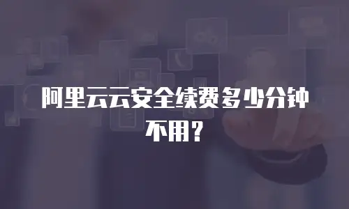 阿里云云安全续费多少分钟不用？