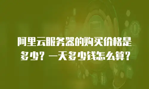阿里云服务器的购买价格是多少？一天多少钱怎么算？