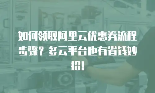 如何领取阿里云优惠券流程步骤？多云平台也有省钱妙招！