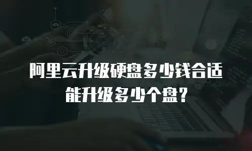 阿里云升级硬盘多少钱合适能升级多少个盘？