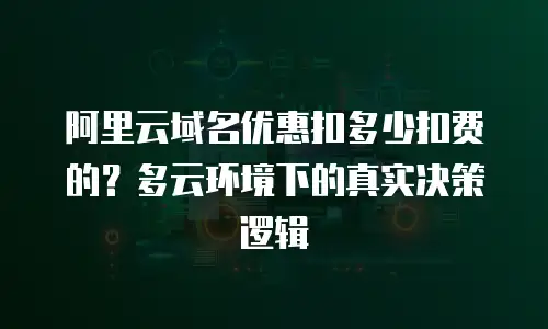 阿里云域名优惠扣多少扣费的？多云环境下的真实决策逻辑