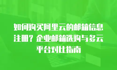如何购买阿里云的邮箱信息注册？企业邮箱选购与多云平台对比指南