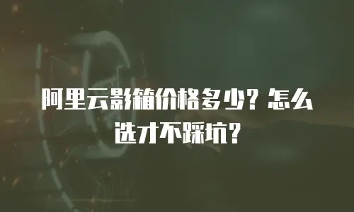 阿里云影箱价格多少？怎么选才不踩坑？