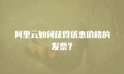 阿里云如何获得优惠价格的发票？