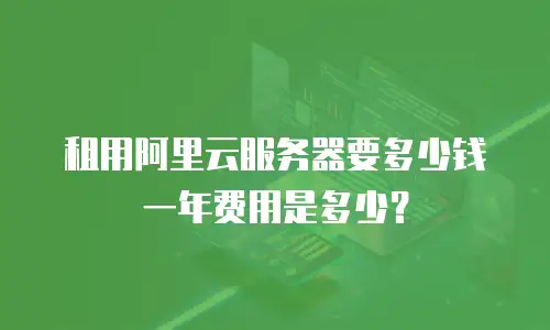 租用阿里云服务器要多少钱一年费用是多少？