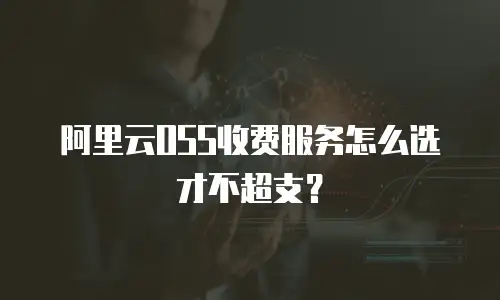 阿里云OSS收费服务怎么选才不超支？