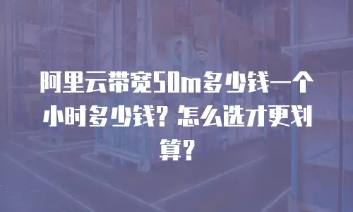 阿里云带宽50m多少钱一个小时多少钱？怎么选才更划算？