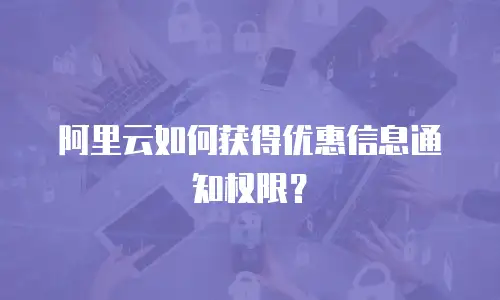 阿里云如何获得优惠信息通知权限？