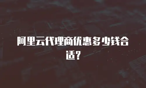 阿里云代理商优惠多少钱合适？