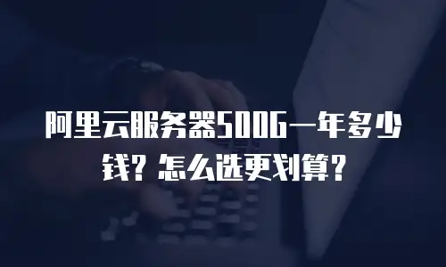 阿里云服务器500G一年多少钱？怎么选更划算？