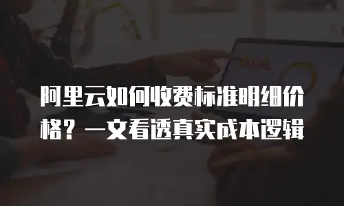 阿里云如何收费标准明细价格？一文看透真实成本逻辑