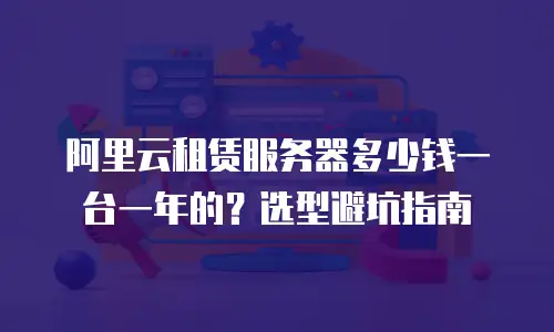 阿里云租赁服务器多少钱一台一年的？选型避坑指南