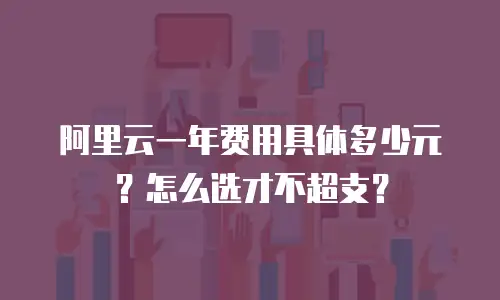 阿里云一年费用具体多少元？怎么选才不超支？