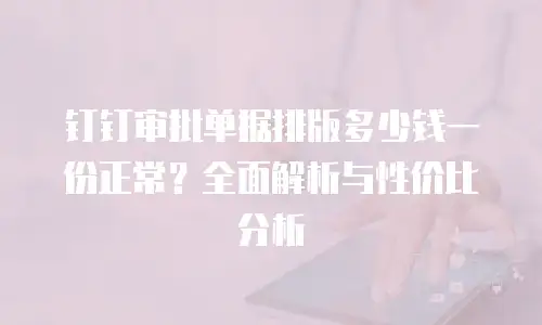 钉钉审批单据排版多少钱一份正常？全面解析与性价比分析