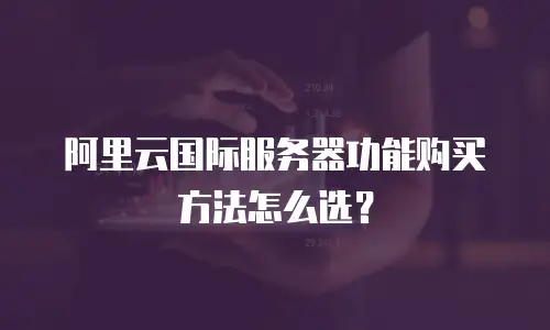 阿里云国际服务器功能购买方法怎么选？