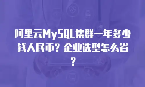 阿里云MySQL集群一年多少钱人民币？企业选型怎么省？
