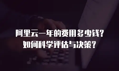阿里云一年的费用多少钱？如何科学评估与决策？