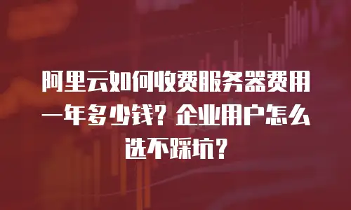 阿里云如何收费服务器费用一年多少钱？企业用户怎么选不踩坑？